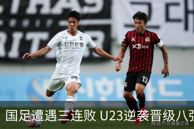 国足遭遇三连败 U23逆袭晋级八强形成鲜明对比